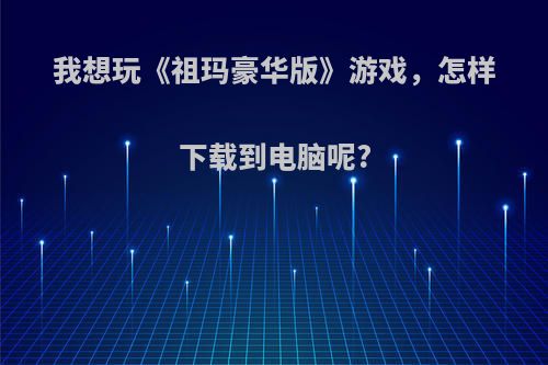 我想玩《祖玛豪华版》游戏，怎样下载到电脑呢?