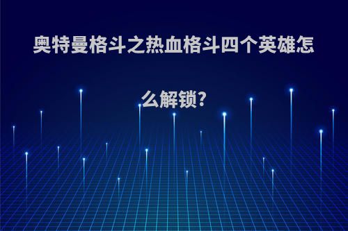 奥特曼格斗之热血格斗四个英雄怎么解锁?