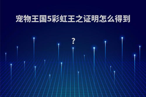 宠物王国5彩虹王之证明怎么得到?