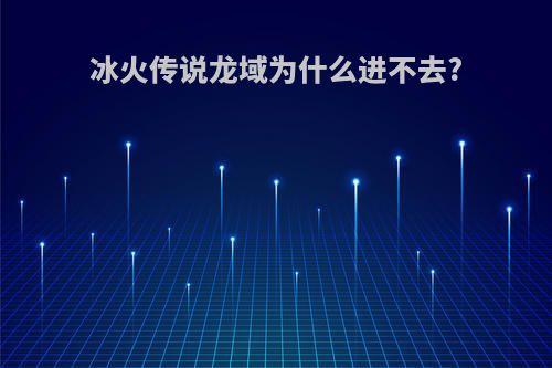冰火传说龙域为什么进不去?
