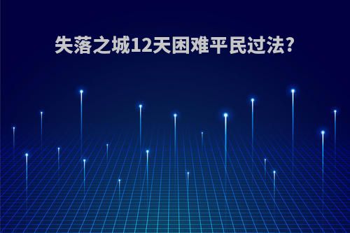 失落之城12天困难平民过法?