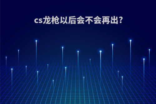 cs龙枪以后会不会再出?