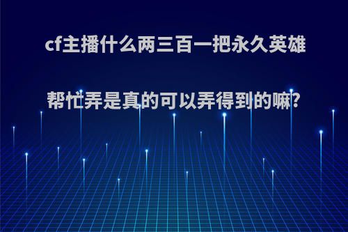 cf主播什么两三百一把永久英雄帮忙弄是真的可以弄得到的嘛?
