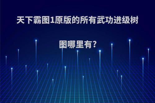 天下霸图1原版的所有武功进级树图哪里有?