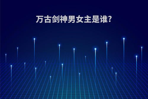 万古剑神男女主是谁?