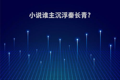 小说谁主沉浮秦长青?