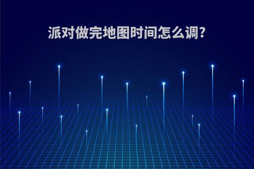 派对做完地图时间怎么调?