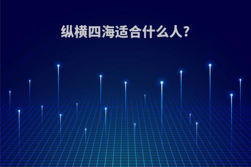 纵横四海适合什么人?