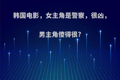韩国电影，女主角是警察，很凶，男主角傻得很?