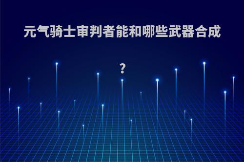 元气骑士审判者能和哪些武器合成?