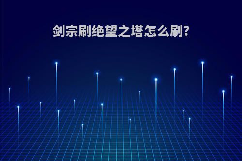 剑宗刷绝望之塔怎么刷?