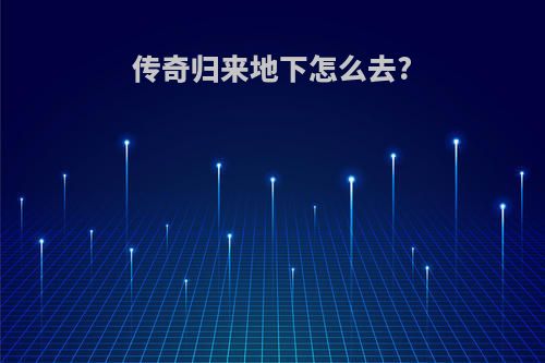 传奇归来地下怎么去?