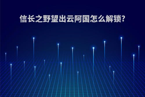信长之野望出云阿国怎么解锁?