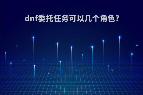 dnf委托任务可以几个角色?