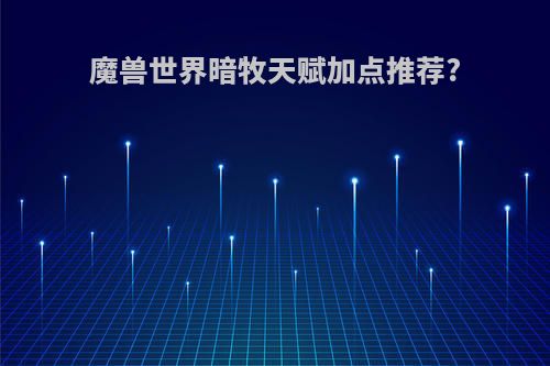 魔兽世界暗牧天赋加点推荐?