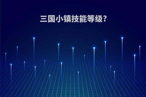 三国小镇技能等级?