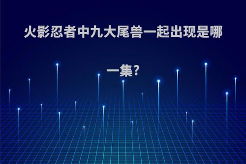 火影忍者中九大尾兽一起出现是哪一集?