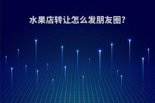 水果店转让怎么发朋友圈?