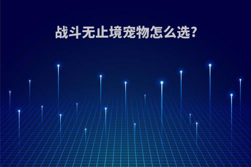 战斗无止境宠物怎么选?