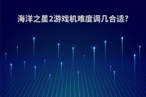 海洋之星2游戏机难度调几合适?