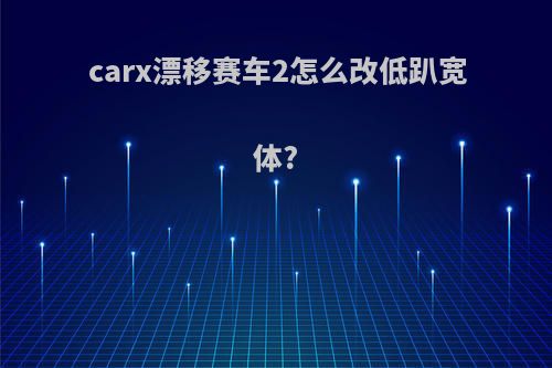 carx漂移赛车2怎么改低趴宽体?