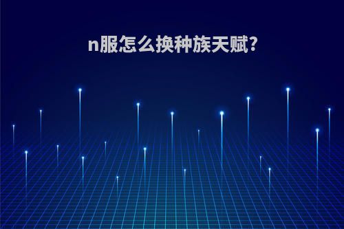 n服怎么换种族天赋?