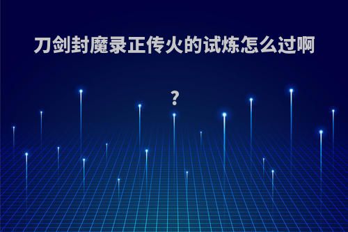 刀剑封魔录正传火的试炼怎么过啊?