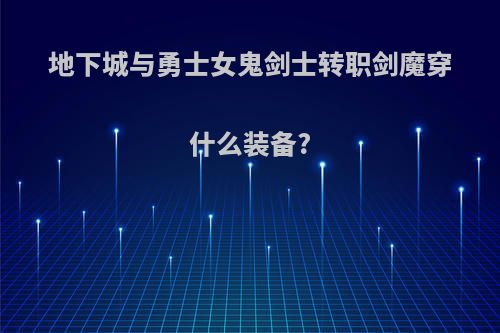 地下城与勇士女鬼剑士转职剑魔穿什么装备?