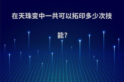 在天珠变中一共可以拓印多少次技能?