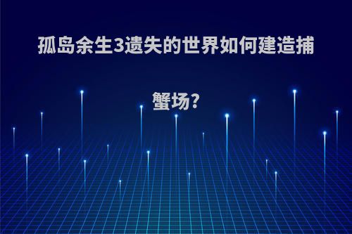 孤岛余生3遗失的世界如何建造捕蟹场?