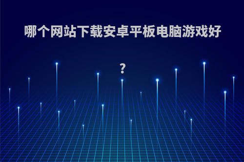 哪个网站下载安卓平板电脑游戏好?