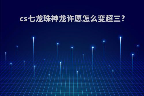 cs七龙珠神龙许愿怎么变超三?