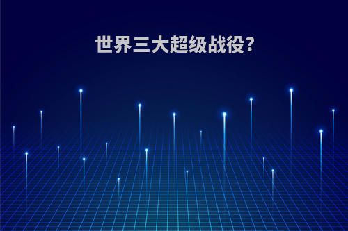 世界三大超级战役?