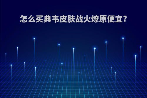 怎么买典韦皮肤战火燎原便宜?