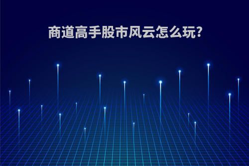 商道高手股市风云怎么玩?