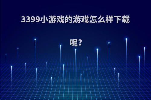 3399小游戏的游戏怎么样下载呢?