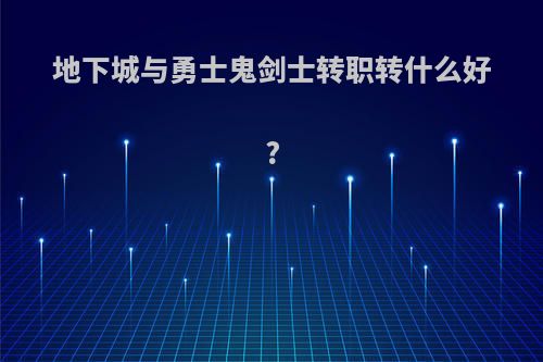 地下城与勇士鬼剑士转职转什么好?