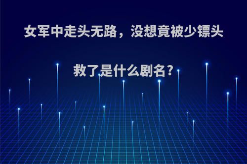 女军中走头无路，没想竟被少镖头救了是什么剧名?