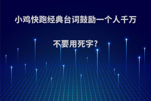 小鸡快跑经典台词鼓励一个人千万不要用死字?