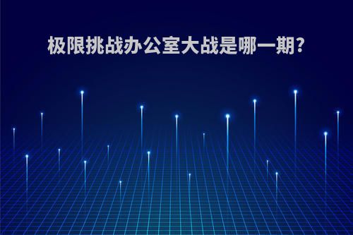 极限挑战办公室大战是哪一期?