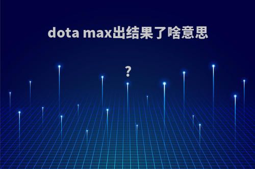 dota max出结果了啥意思?
