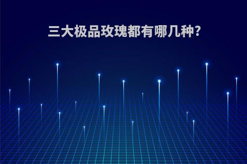 三大极品玫瑰都有哪几种?