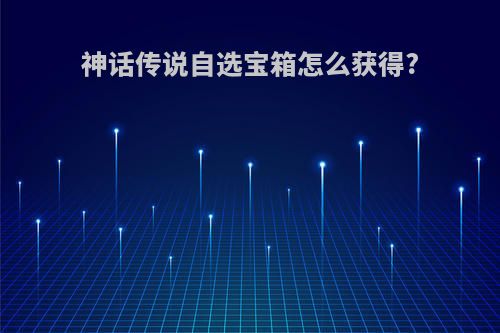 神话传说自选宝箱怎么获得?