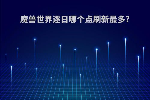 魔兽世界逐日哪个点刷新最多?