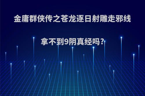 金庸群侠传之苍龙逐日射雕走邪线拿不到9阴真经吗?