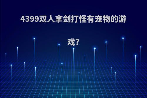 4399双人拿剑打怪有宠物的游戏?