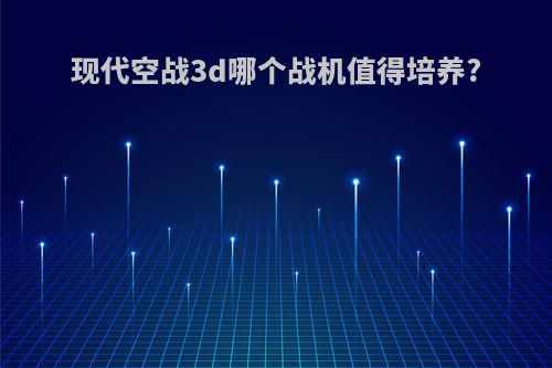 现代空战3d哪个战机值得培养?