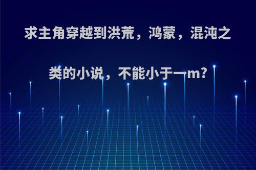 求主角穿越到洪荒，鸿蒙，混沌之类的小说，不能小于一m?