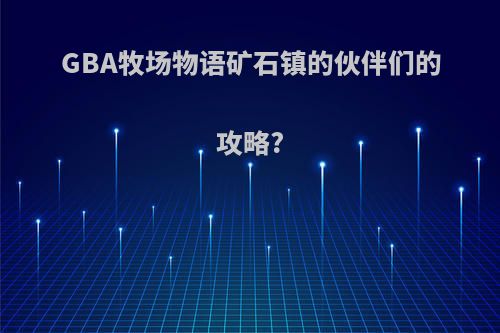 GBA牧场物语矿石镇的伙伴们的攻略?
