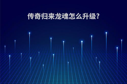 传奇归来龙魂怎么升级?